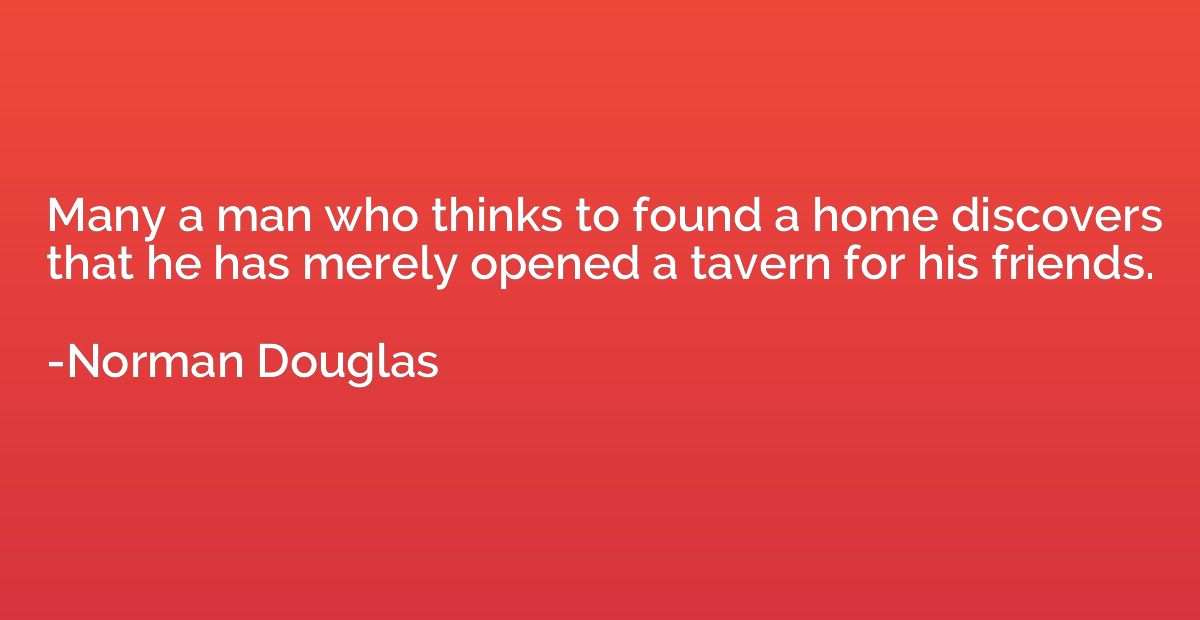 Many a man who thinks to found a home discovers that he has 