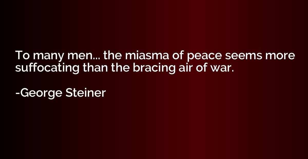 To many men... the miasma of peace seems more suffocating th