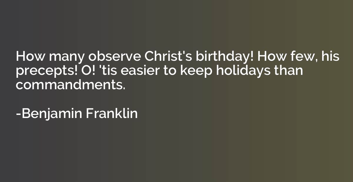 How many observe Christ's birthday! How few, his precepts! O