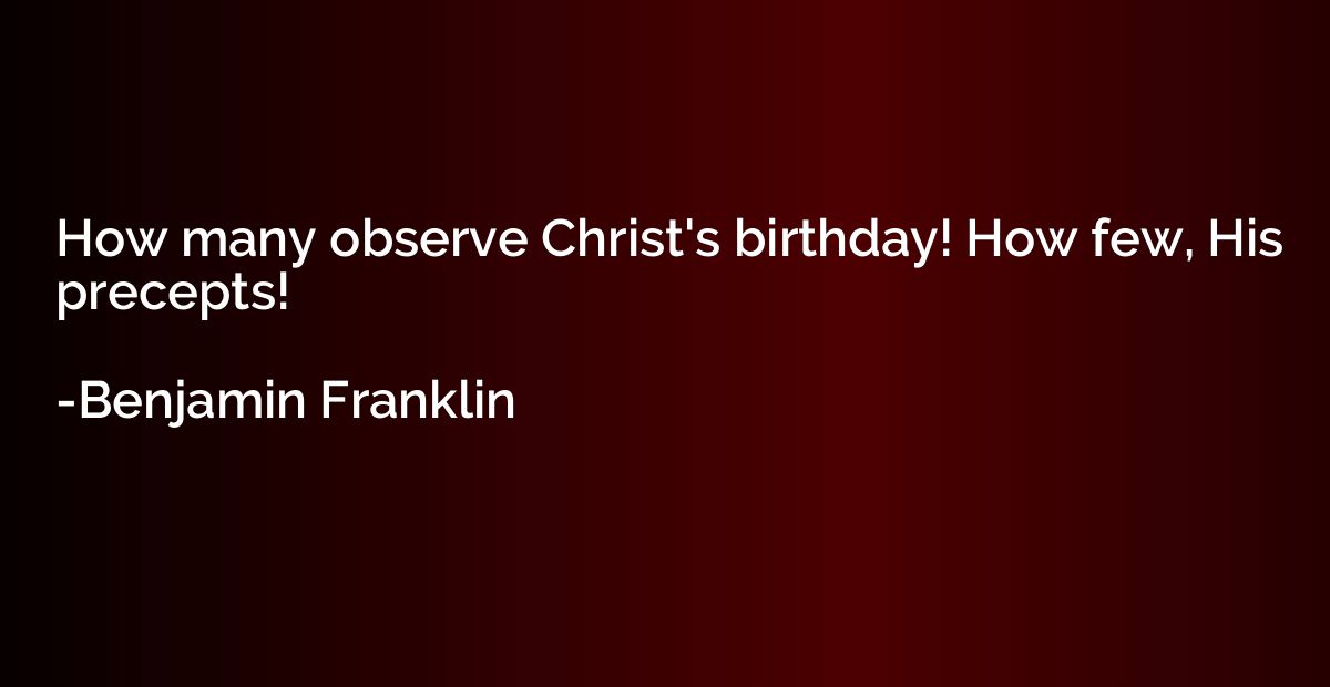 How many observe Christ's birthday! How few, His precepts!