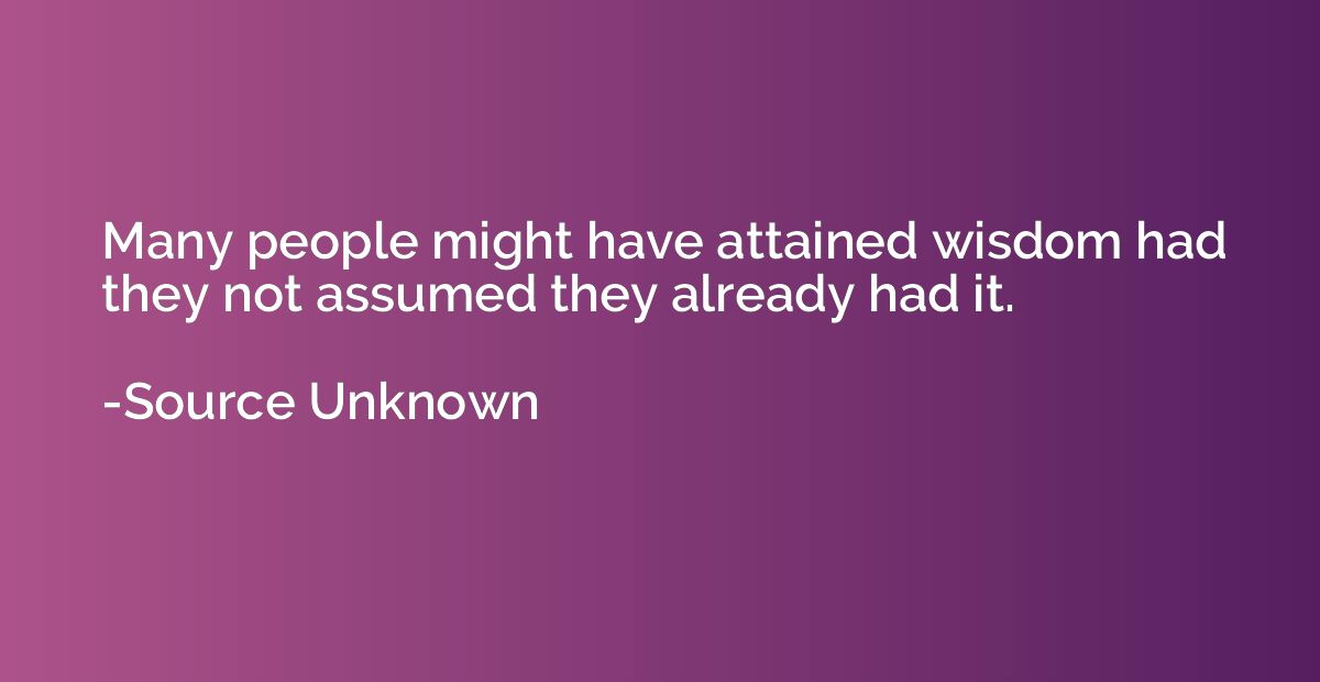 Many people might have attained wisdom had they not assumed 