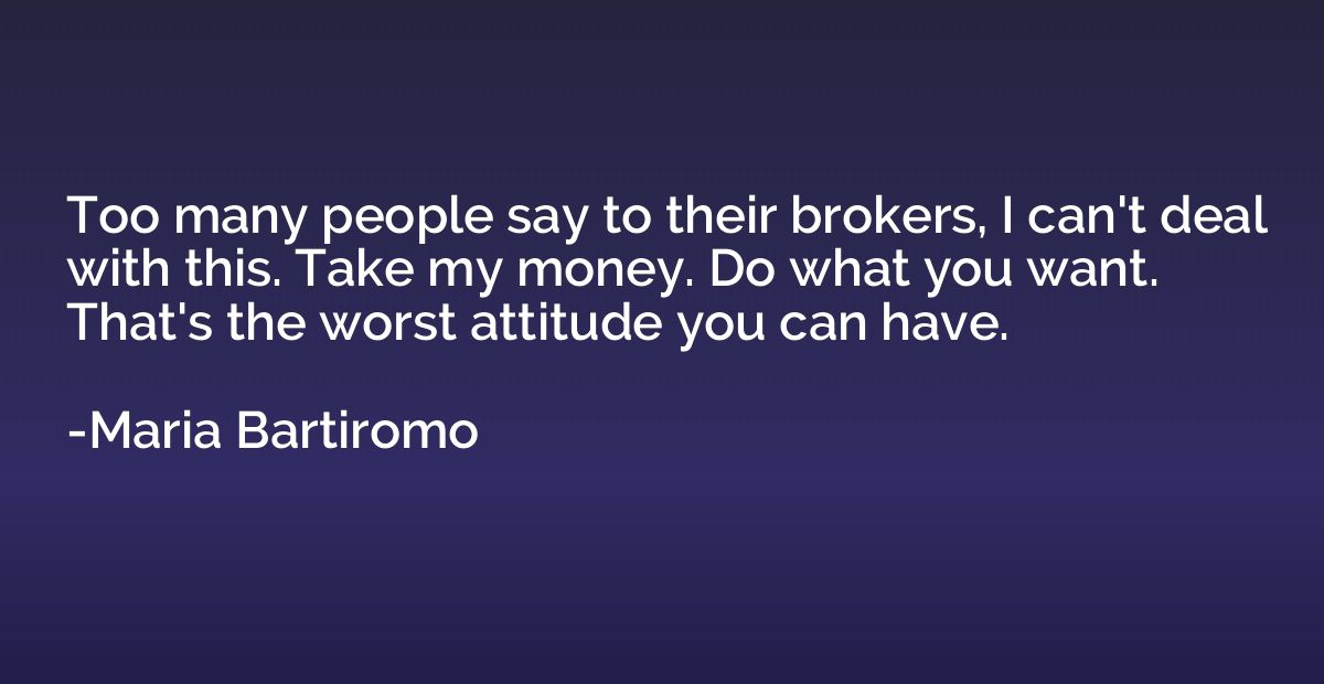 Too many people say to their brokers, I can't deal with this