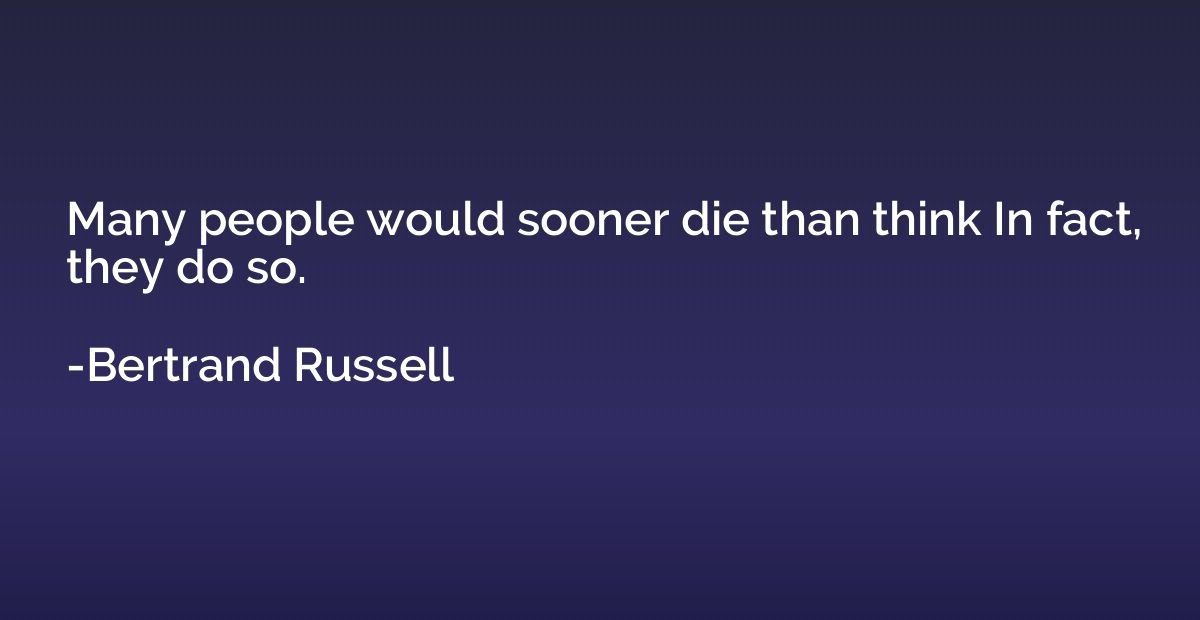 Many people would sooner die than think In fact, they do so.