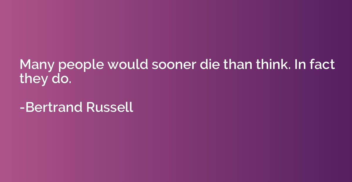 Many people would sooner die than think. In fact they do.