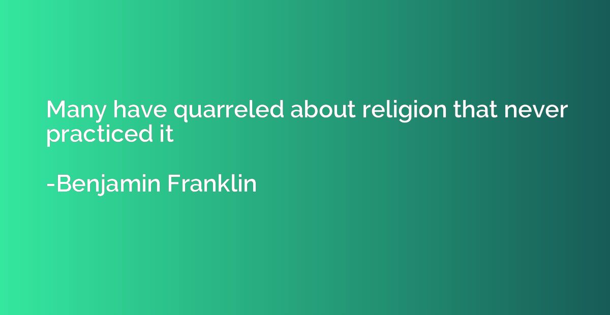 Many have quarreled about religion that never practiced it