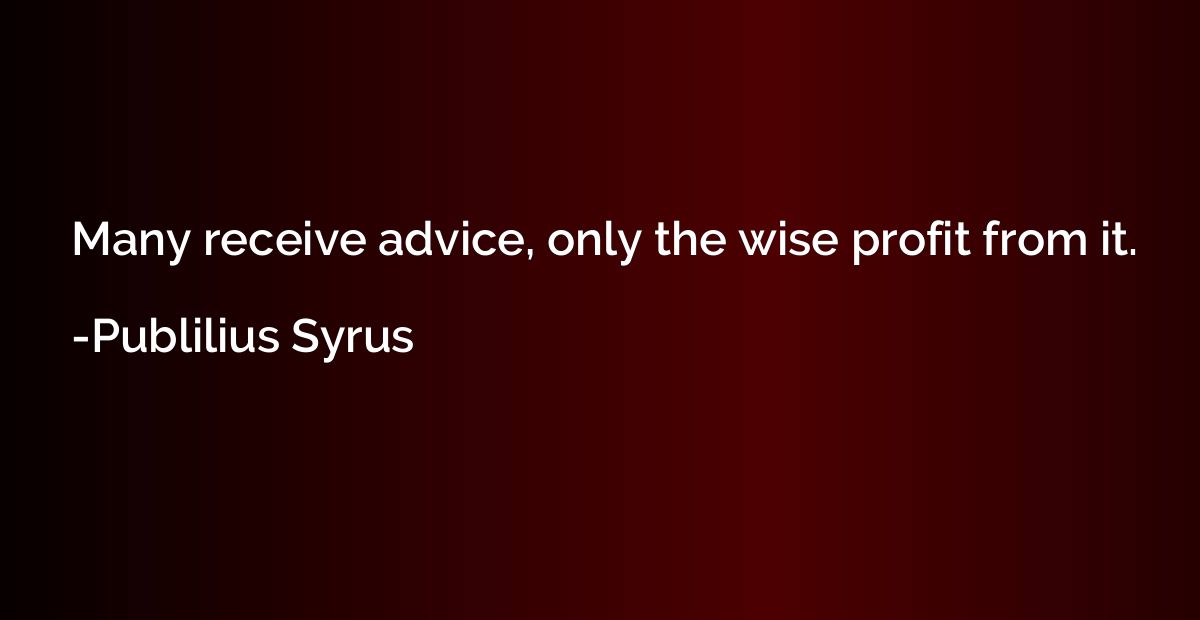 Many receive advice, only the wise profit from it.
