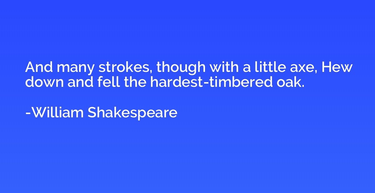 And many strokes, though with a little axe, Hew down and fel