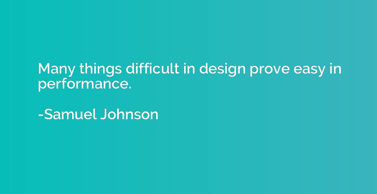 Many things difficult in design prove easy in performance.