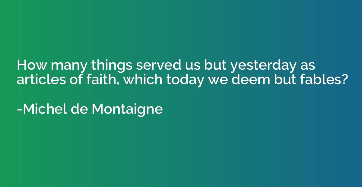How many things served us but yesterday as articles of faith