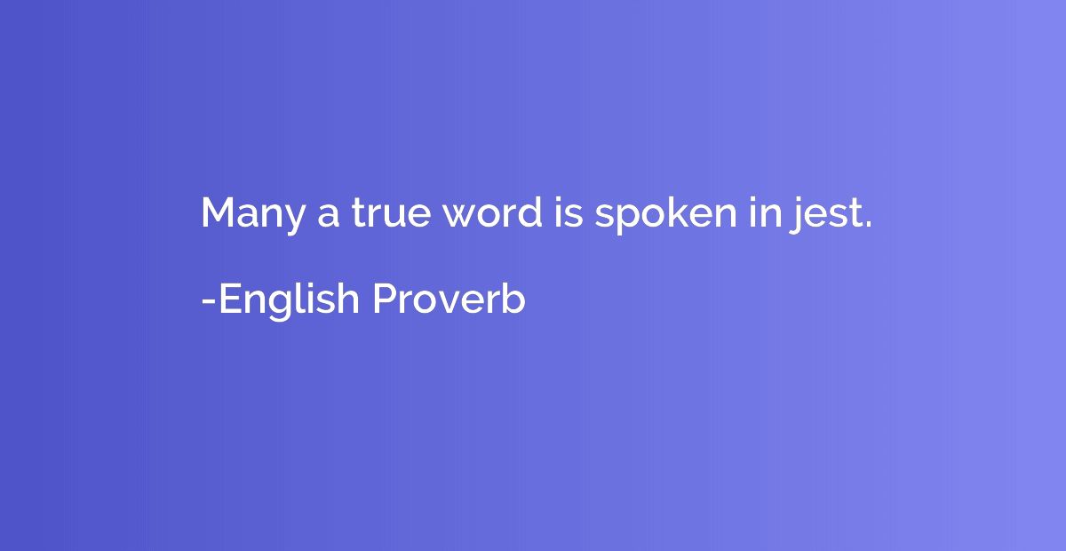 Many a true word is spoken in jest.