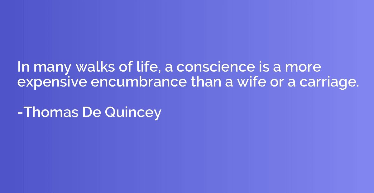 In many walks of life, a conscience is a more expensive encu