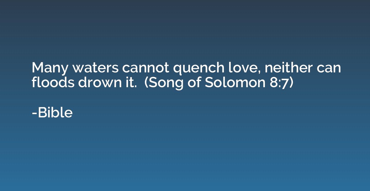 Many waters cannot quench love, neither can floods drown it.