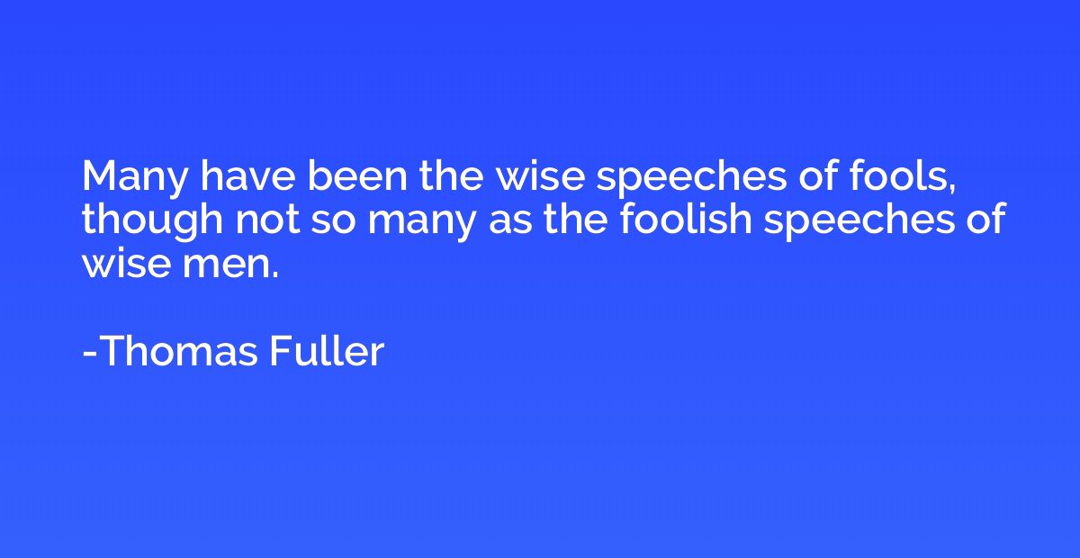 Many have been the wise speeches of fools, though not so man