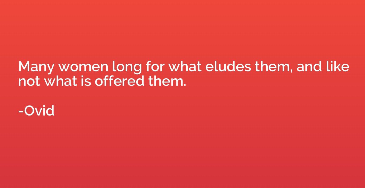 Many women long for what eludes them, and like not what is o