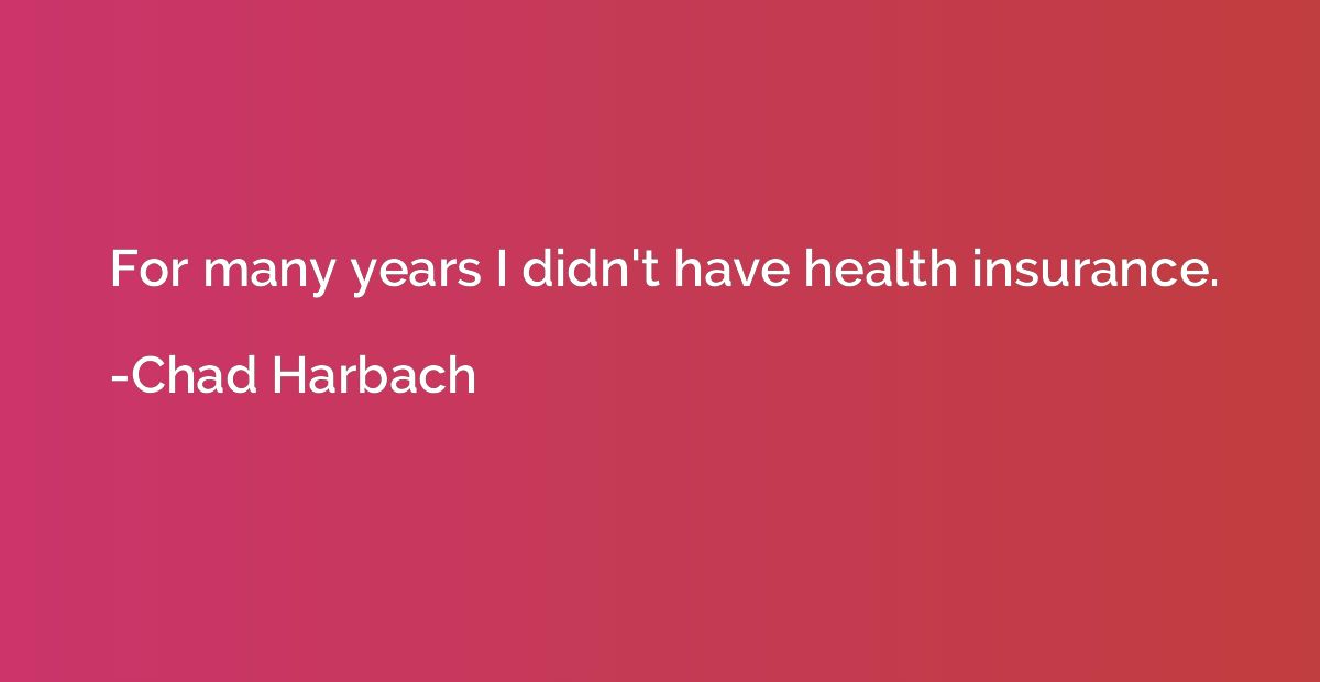 For many years I didn't have health insurance.