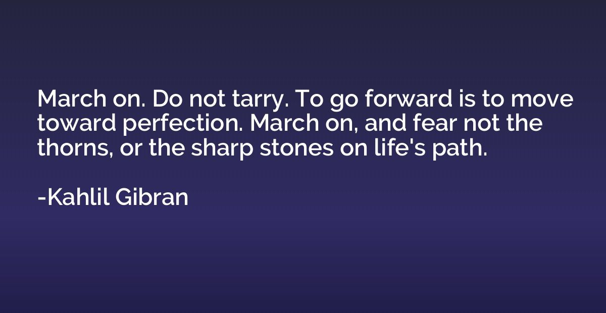 March on. Do not tarry. To go forward is to move toward perf