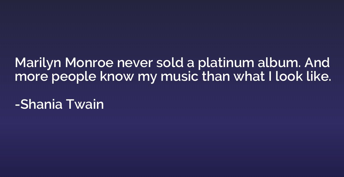 Marilyn Monroe never sold a platinum album. And more people 