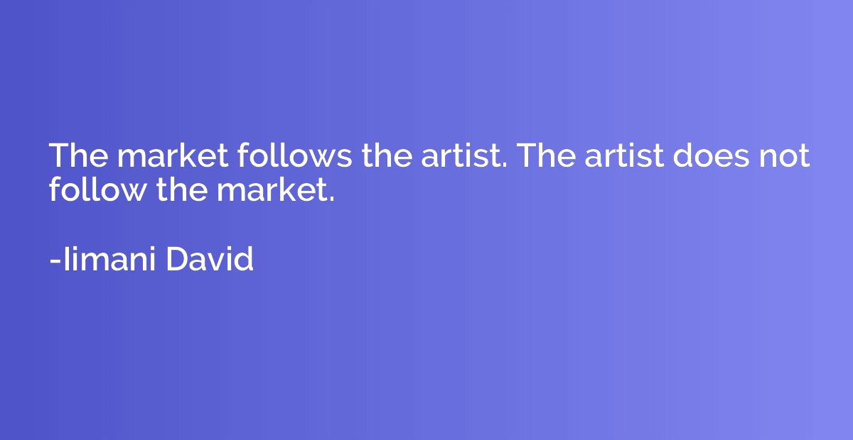 The market follows the artist. The artist does not follow th