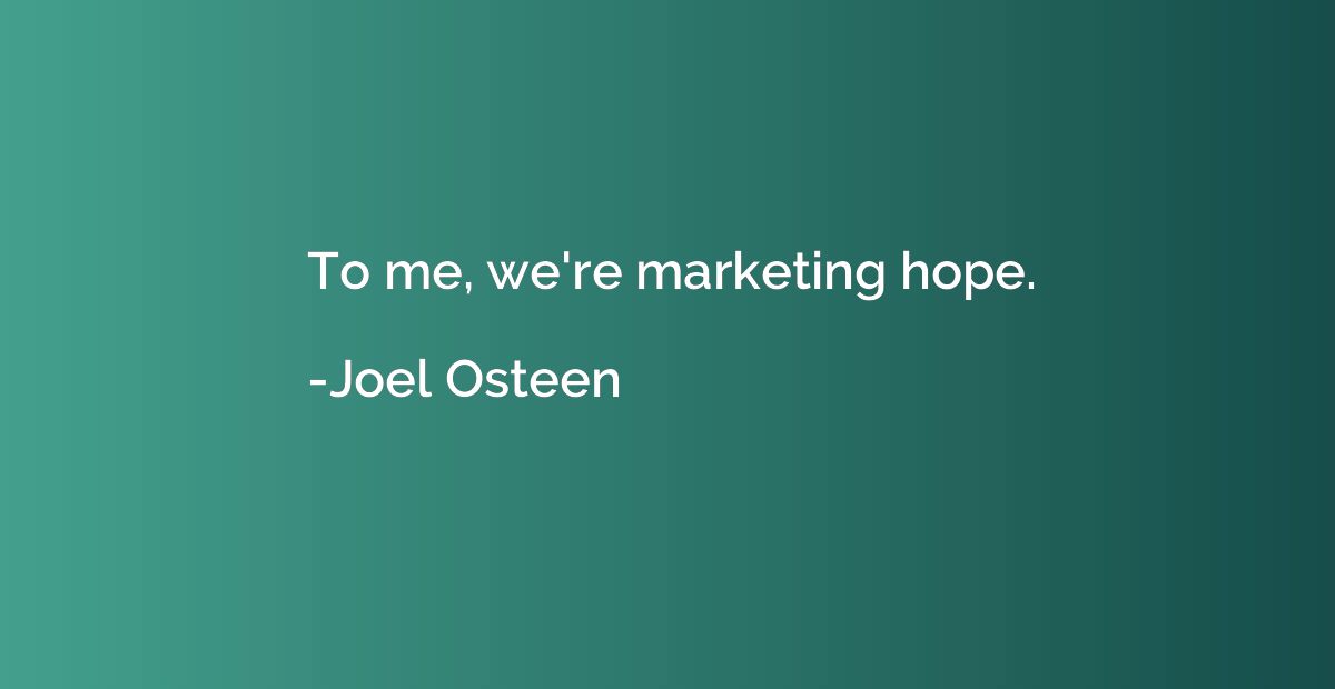 To me, we're marketing hope.
