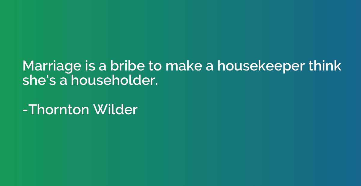 Marriage is a bribe to make a housekeeper think she's a hous