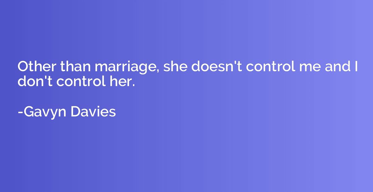 Other than marriage, she doesn't control me and I don't cont