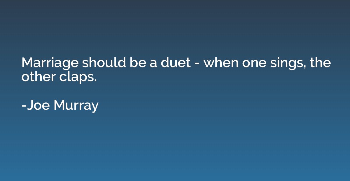 Marriage should be a duet - when one sings, the other claps.