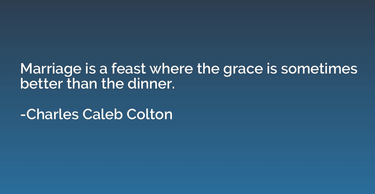 Marriage is a feast where the grace is sometimes better than