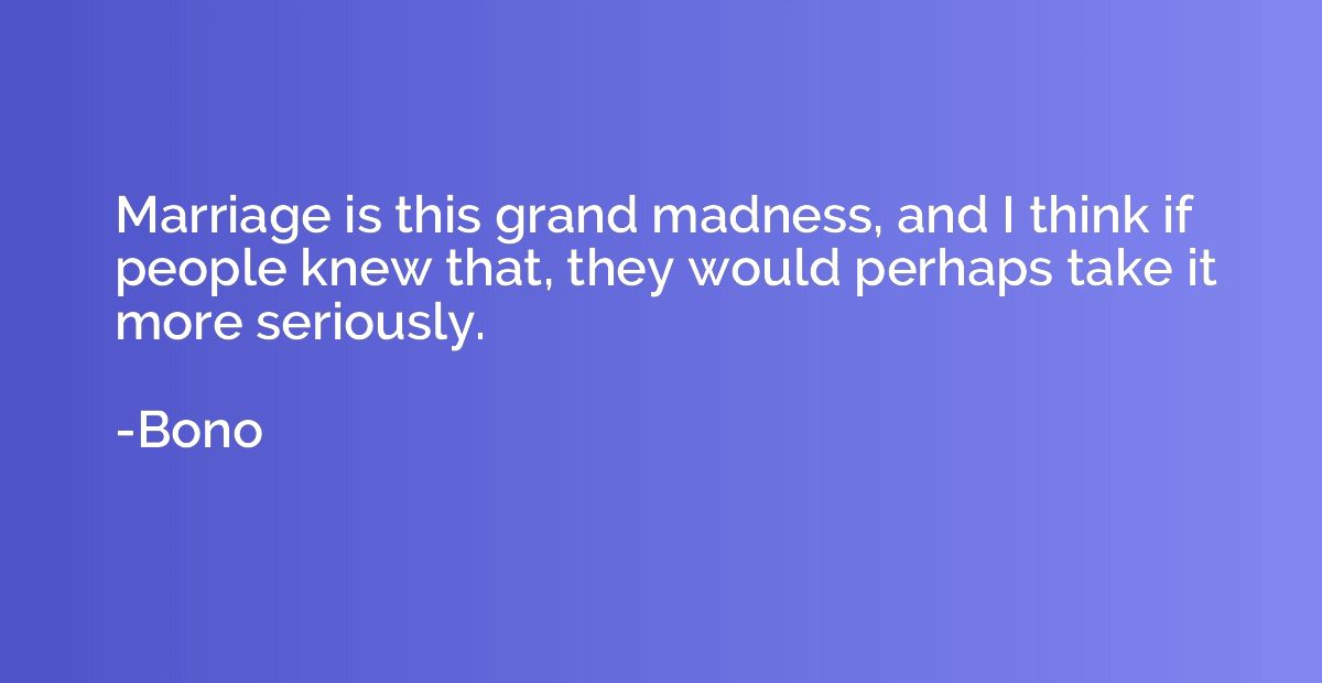 Marriage is this grand madness, and I think if people knew t
