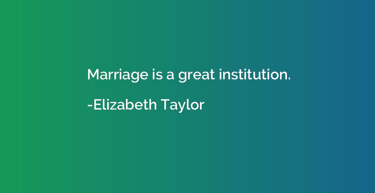Marriage is a great institution.