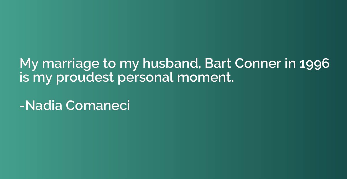 My marriage to my husband, Bart Conner in 1996 is my proudes