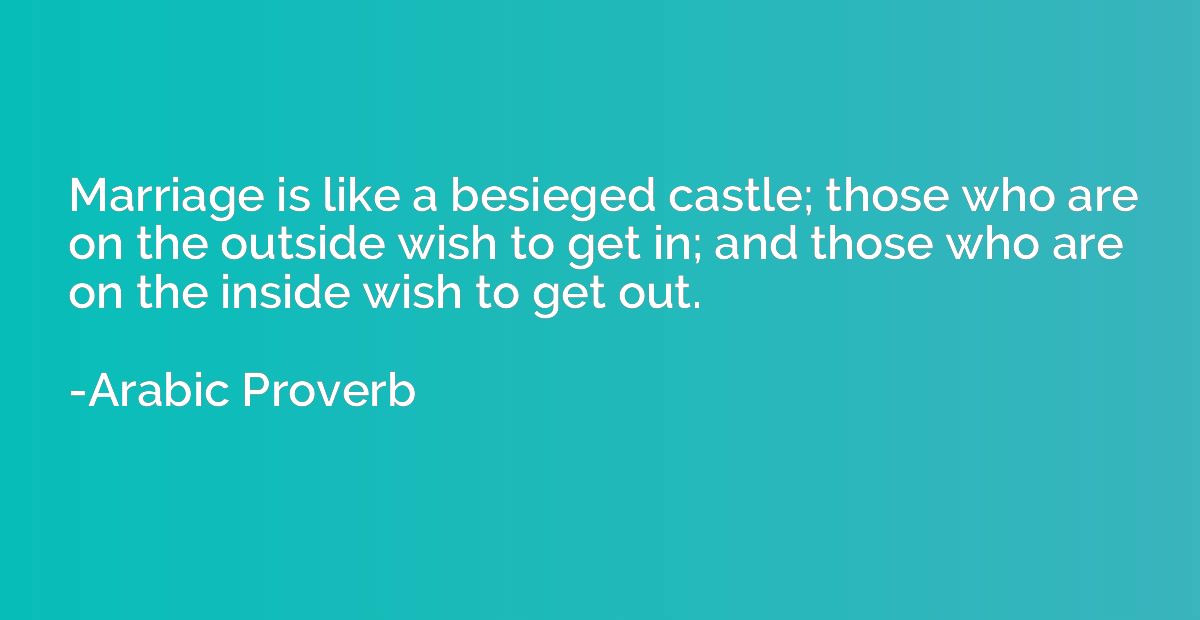 Marriage is like a besieged castle; those who are on the out