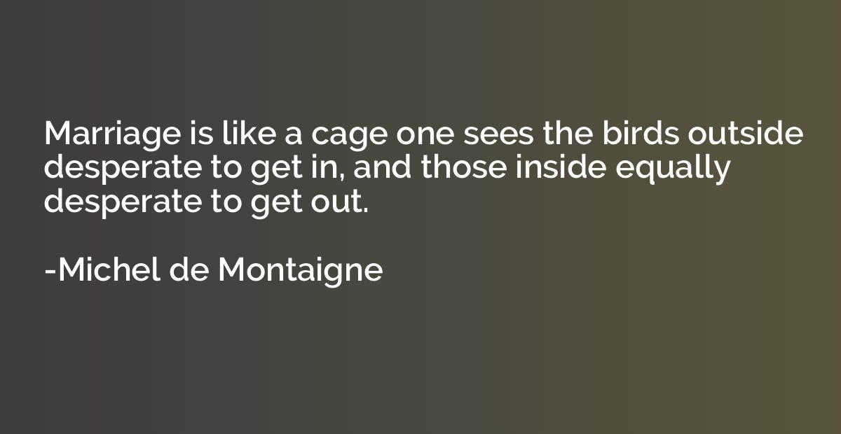 Marriage is like a cage one sees the birds outside desperate