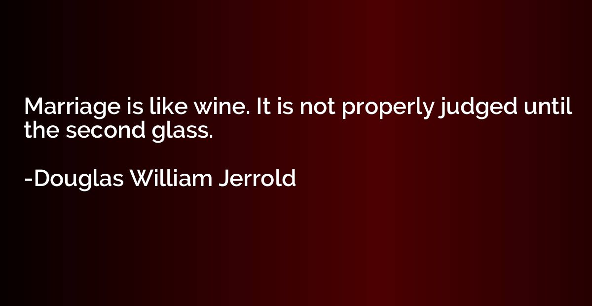 Marriage is like wine. It is not properly judged until the s
