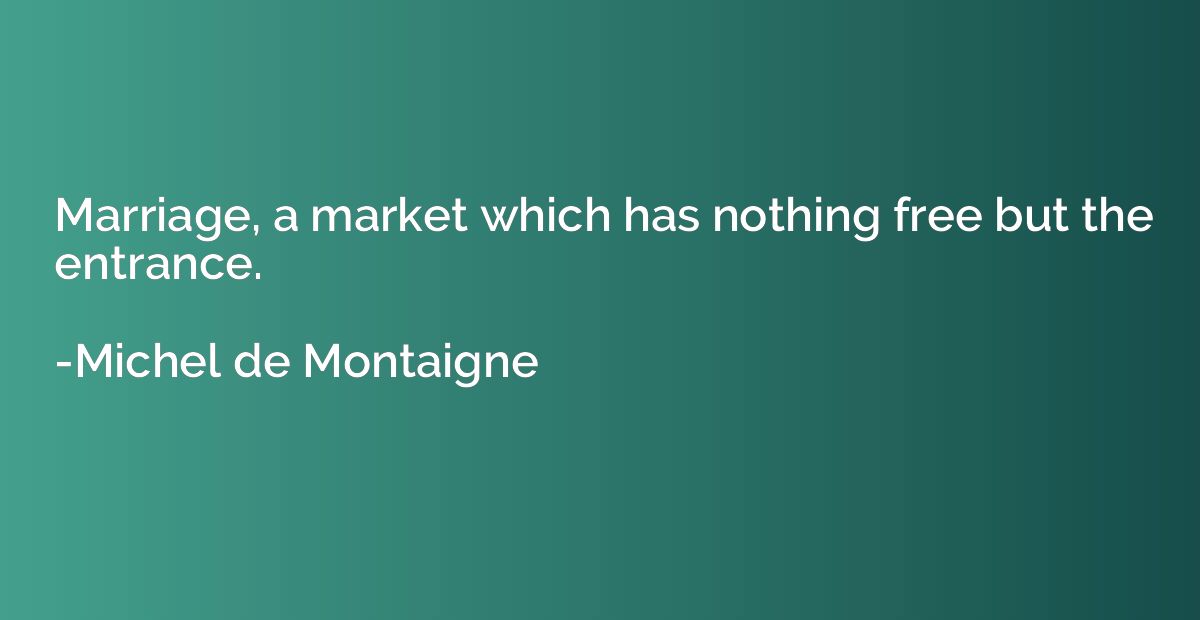 Marriage, a market which has nothing free but the entrance.