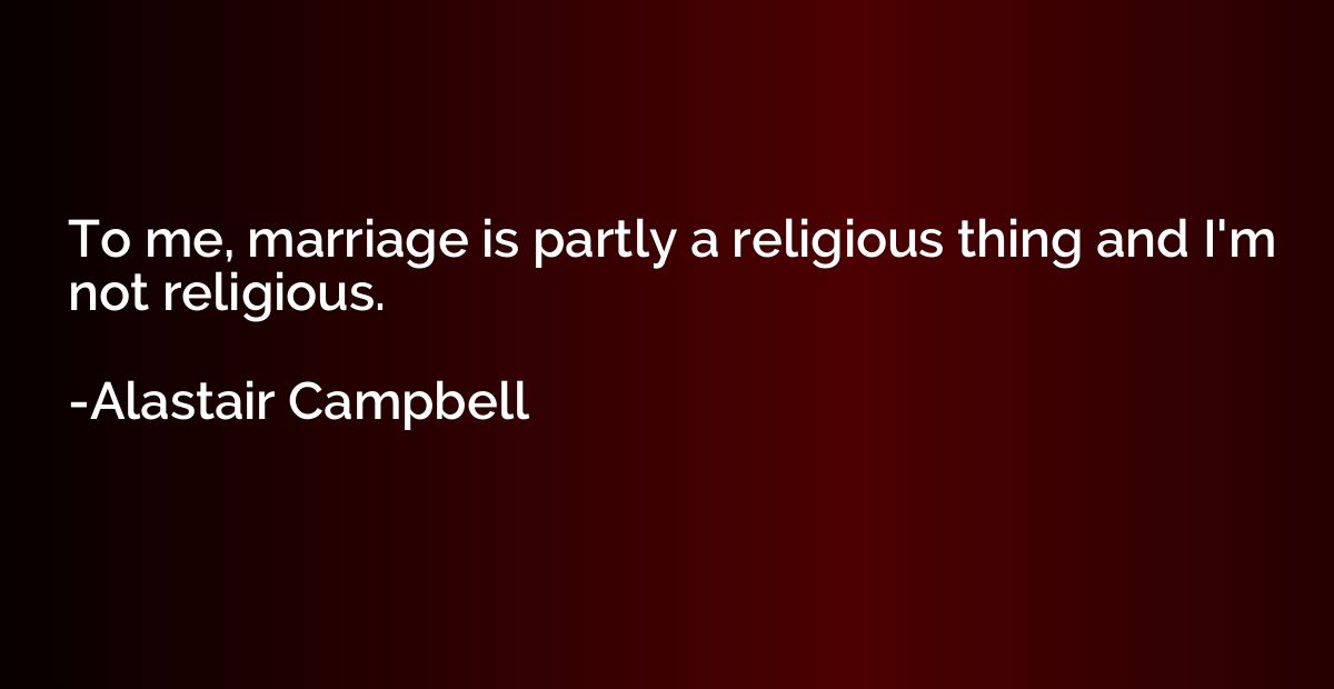 To me, marriage is partly a religious thing and I'm not reli
