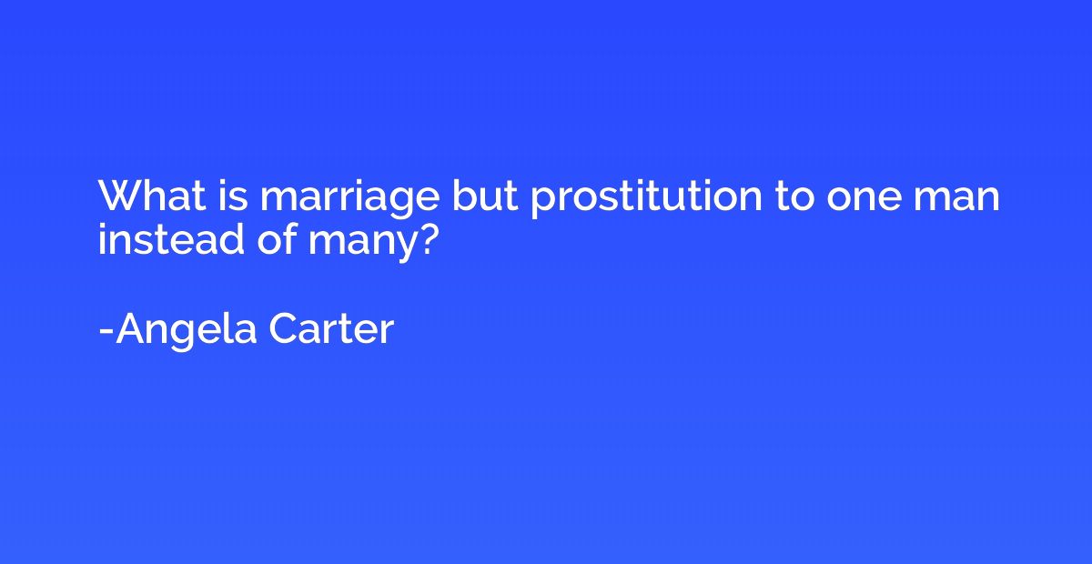 What is marriage but prostitution to one man instead of many