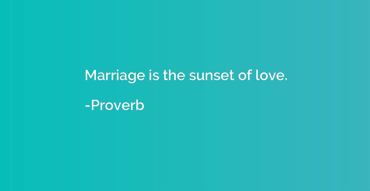 Marriage is the sunset of love.