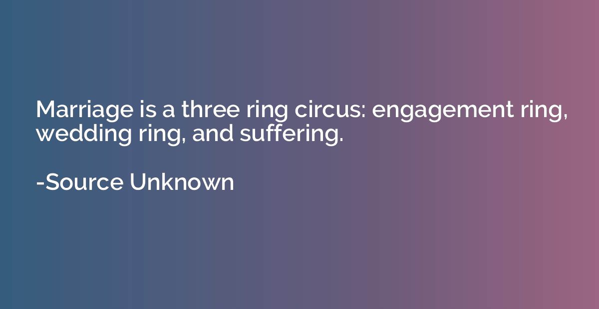 Marriage is a three ring circus: engagement ring, wedding ri