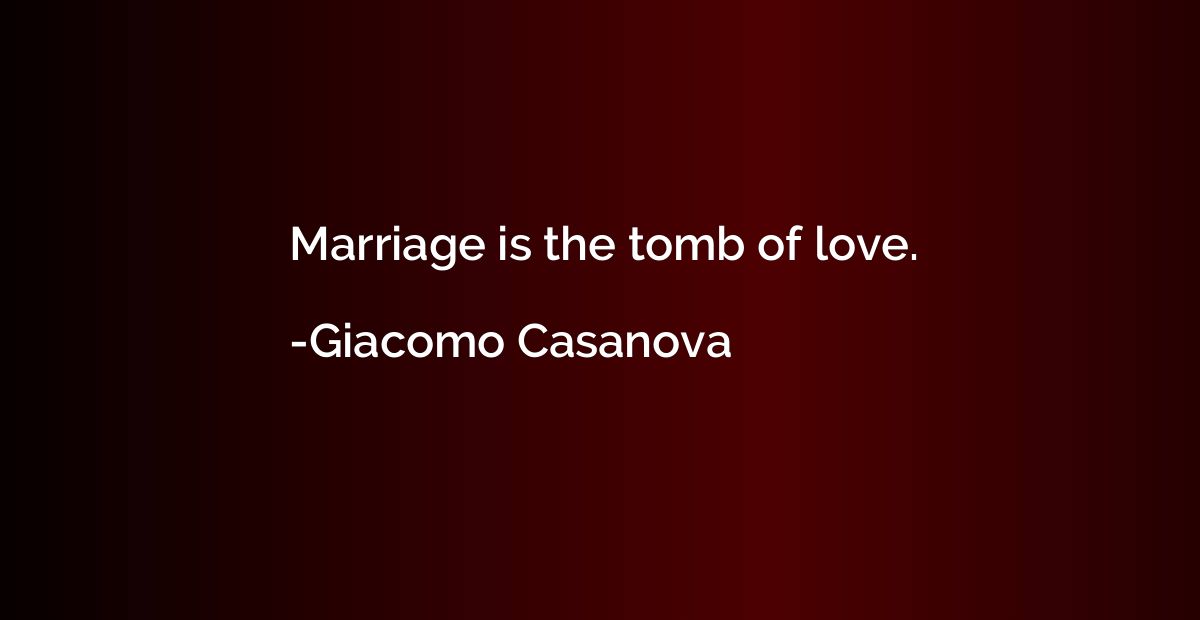 Marriage is the tomb of love.