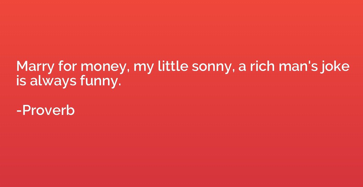 Marry for money, my little sonny, a rich man's joke is alway