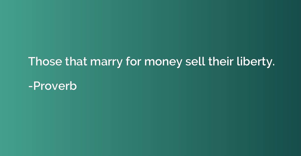 Those that marry for money sell their liberty.