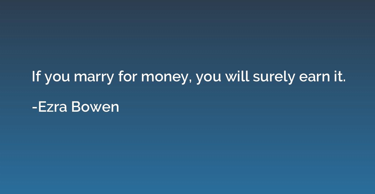 If you marry for money, you will surely earn it.