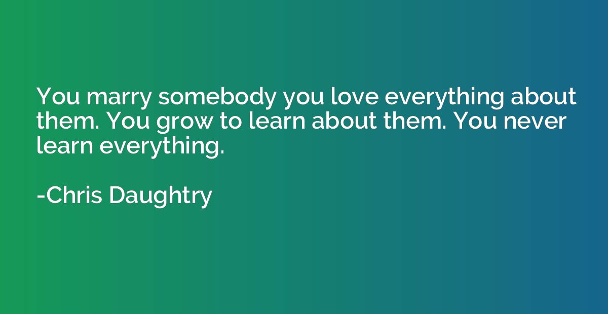 You marry somebody you love everything about them. You grow 