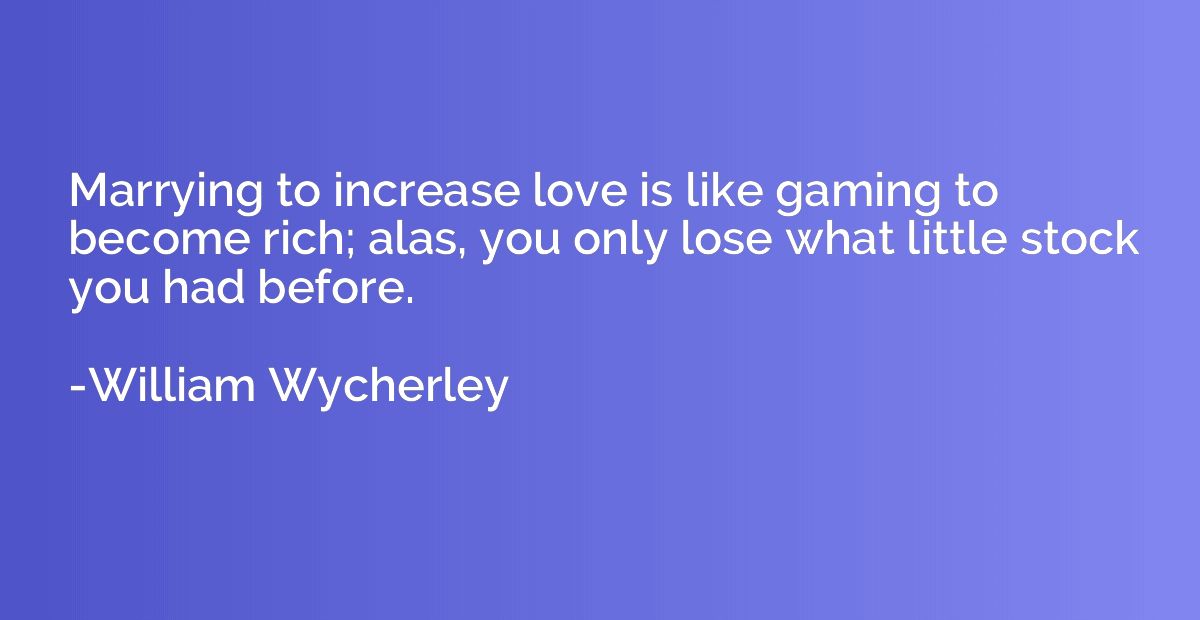 Marrying to increase love is like gaming to become rich; ala