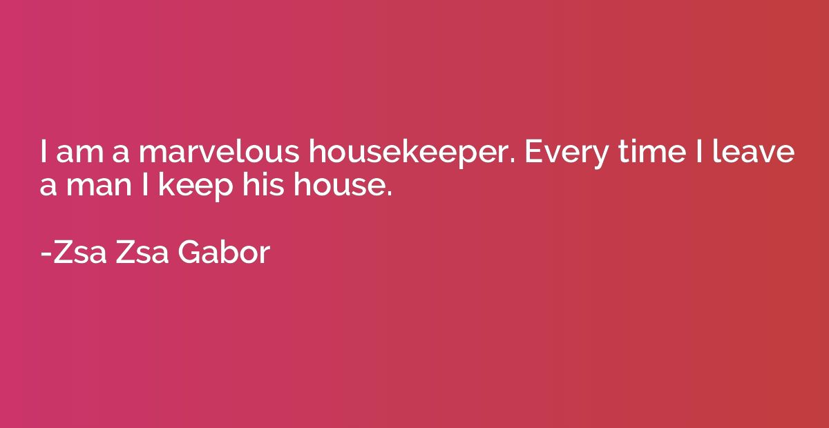 I am a marvelous housekeeper. Every time I leave a man I kee