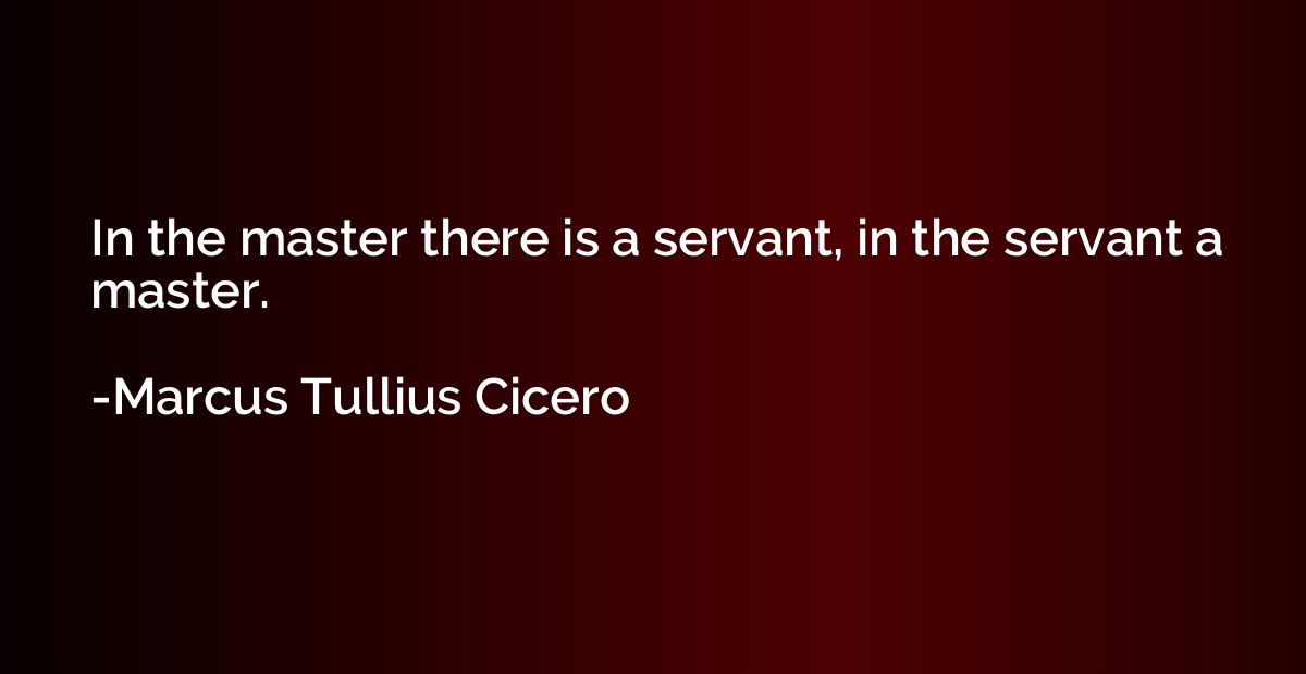 In the master there is a servant, in the servant a master.
