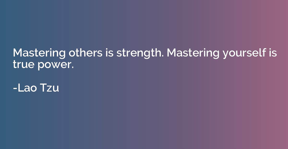 Mastering others is strength. Mastering yourself is true pow