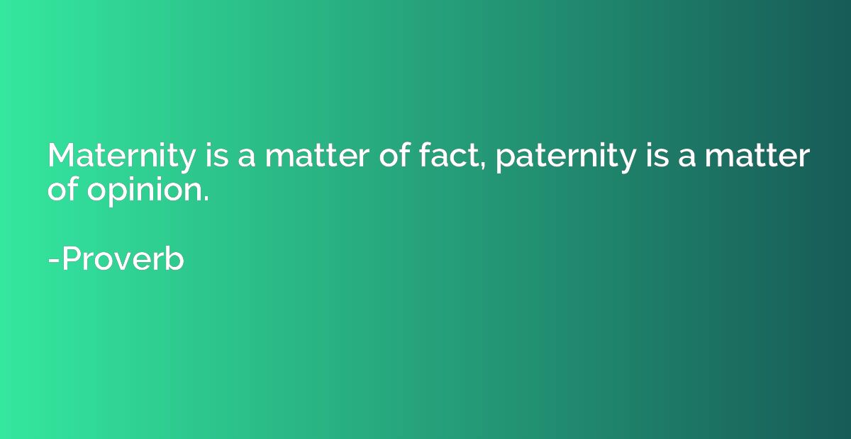 Maternity is a matter of fact, paternity is a matter of opin
