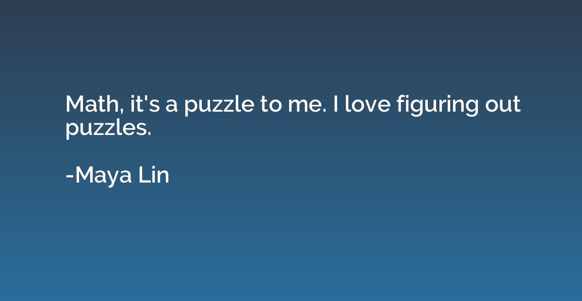 Math, it's a puzzle to me. I love figuring out puzzles.