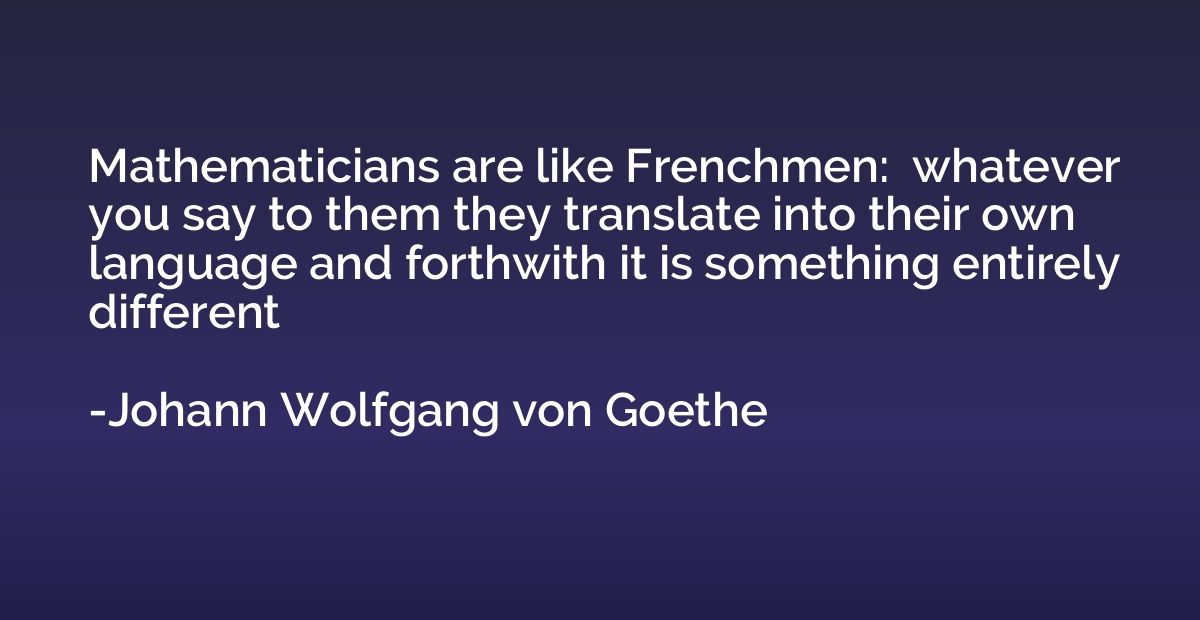 Mathematicians are like Frenchmen:  whatever you say to them